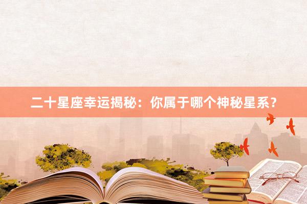 二十星座幸运揭秘：你属于哪个神秘星系？