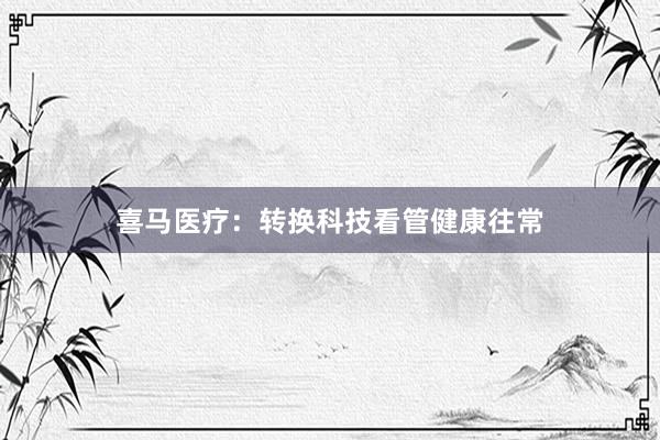 喜马医疗：转换科技看管健康往常