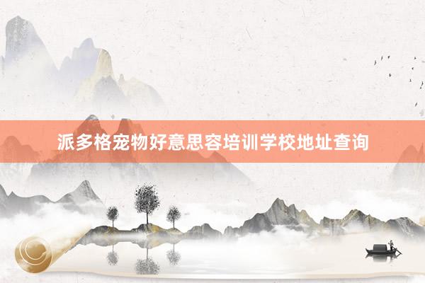 派多格宠物好意思容培训学校地址查询
