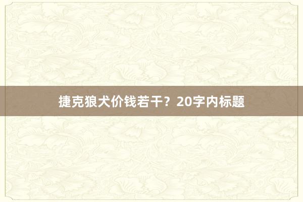 捷克狼犬价钱若干？20字内标题