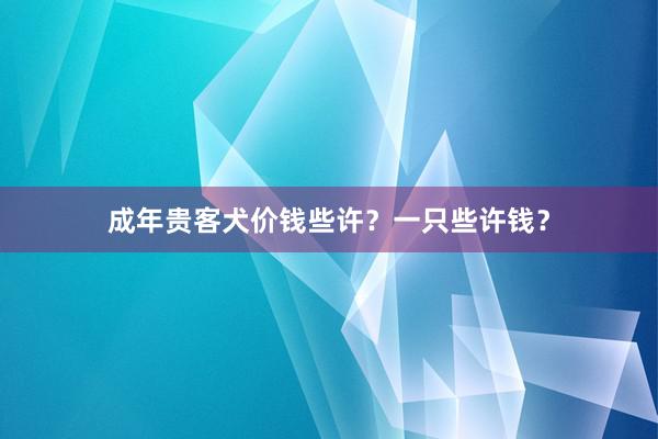 成年贵客犬价钱些许?一只些许钱?