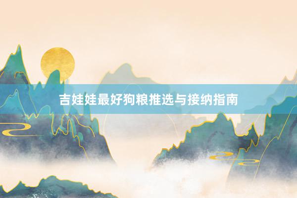 吉娃娃最好狗粮推选与接纳指南