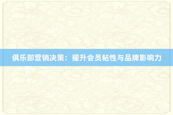 俱乐部营销决策：擢升会员粘性与品牌影响力