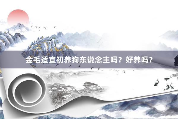 金毛适宜初养狗东说念主吗？好养吗？